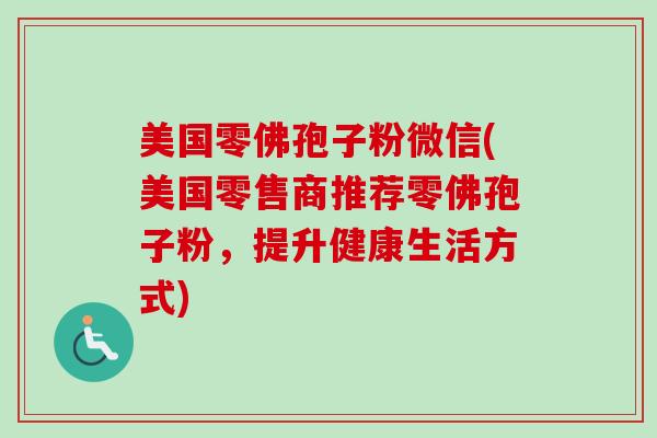美国零佛孢子粉微信(美国零售商推荐零佛孢子粉，提升健康生活方式)