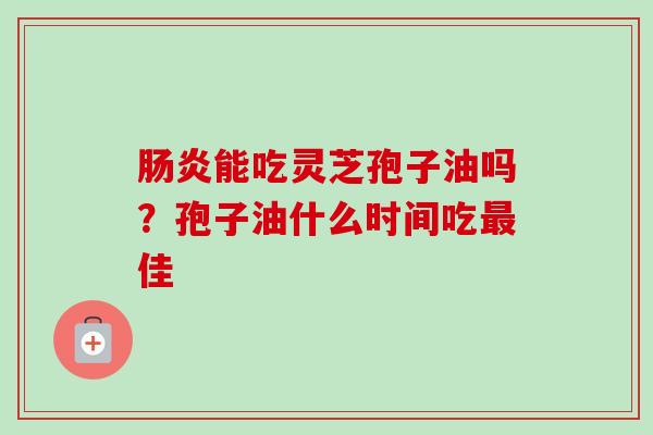 肠炎能吃灵芝孢子油吗？孢子油什么时间吃最佳