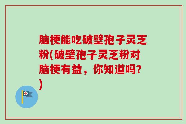 脑梗能吃破壁孢子灵芝粉(破壁孢子灵芝粉对脑梗有益，你知道吗？)