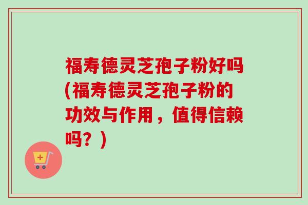 福寿德灵芝孢子粉好吗(福寿德灵芝孢子粉的功效与作用,值得信赖吗?) 福寿德灵芝孢子粉好吗(福寿德灵芝孢子粉的功效与作用,值得信赖吗?)