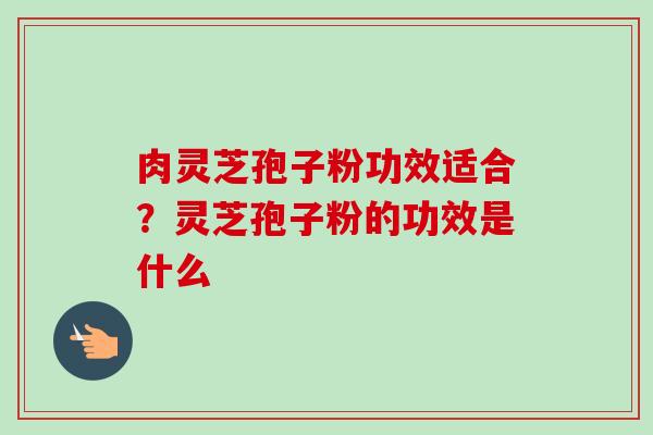 肉灵芝孢子粉功效适合？灵芝孢子粉的功效是什么