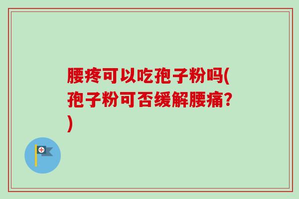 腰疼可以吃孢子粉吗(孢子粉可否缓解腰痛?) 腰疼可以吃孢子粉吗(孢子粉可否缓解腰痛?)