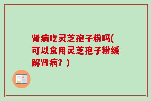 肾病吃灵芝孢子粉吗(可以食用灵芝孢子粉缓解肾病？)