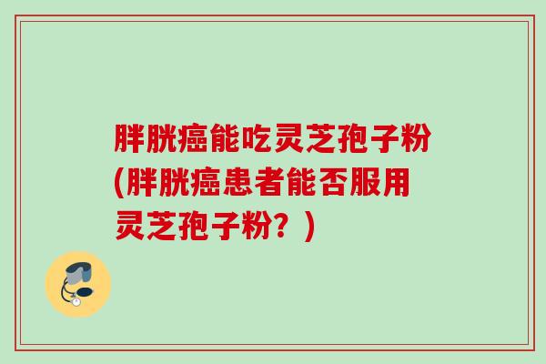 胖胱癌能吃灵芝孢子粉(胖胱癌患者能否服用灵芝孢子粉？)