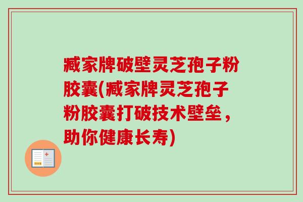 臧家牌破壁灵芝孢子粉胶囊(臧家牌灵芝孢子粉胶囊打破技术壁垒,助你健康长寿) 臧家牌破壁灵芝孢子粉胶囊(臧家牌灵芝孢子粉胶囊打破技术壁垒,助你健康长寿)