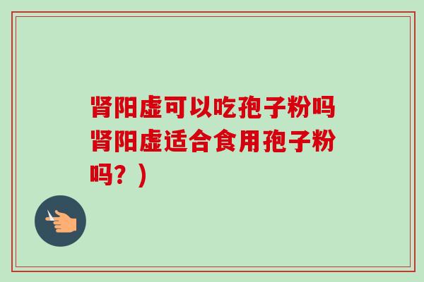 肾阳虚可以吃孢子粉吗肾阳虚适合食用孢子粉吗？)