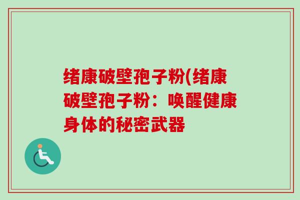 绪康破壁孢子粉(绪康破壁孢子粉：唤醒健康身体的秘密武器