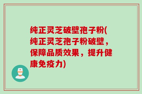 纯正灵芝破壁孢子粉(纯正灵芝孢子粉破壁，保障品质效果，提升健康免疫力)