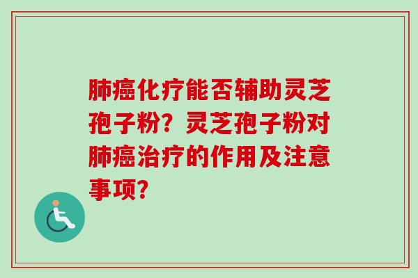 肺癌化疗能否辅助灵芝孢子粉？灵芝孢子粉对肺癌治疗的作用及注意事项？