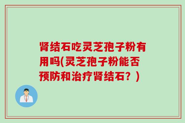 肾结石吃灵芝孢子粉有用吗(灵芝孢子粉能否预防和治疗肾结石？)