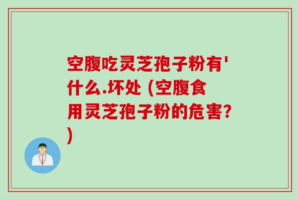 空腹吃灵芝孢子粉有'什么.坏处 (空腹食用灵芝孢子粉的危害?) 空腹吃灵芝孢子粉有'什么.坏处 (空腹食用灵芝孢子粉的危害?)