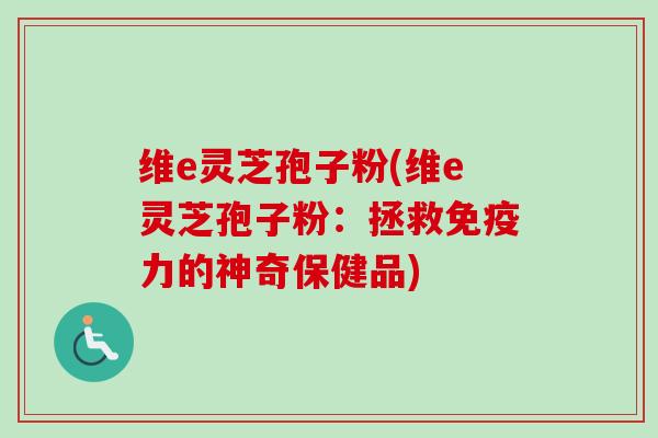 维e灵芝孢子粉(维e灵芝孢子粉：拯救免疫力的神奇保健品)