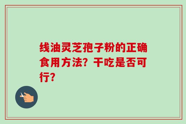 线油灵芝孢子粉的正确食用方法？干吃是否可行？