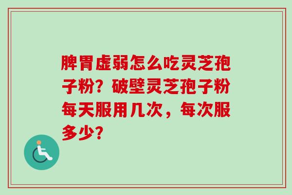 脾胃虚弱怎么吃灵芝孢子粉？破壁灵芝孢子粉每天服用几次，每次服多少？