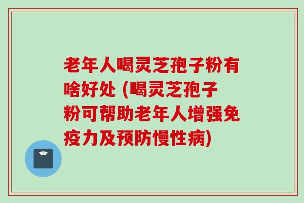 老年人喝灵芝孢子粉有啥好处 (喝灵芝孢子粉可帮助老年人增强免疫力及慢性) 老年人喝灵芝孢子粉有啥好处 (喝灵芝孢子粉可帮助老年人增强免疫力及慢性)