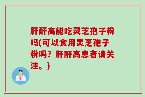 肝酐高能吃灵芝孢子粉吗(可以食用灵芝孢子粉吗？肝酐高患者请关注。)