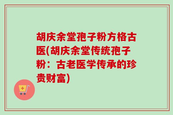 胡庆余堂孢子粉方格古医(胡庆余堂传统孢子粉：古老医学传承的珍贵财富)
