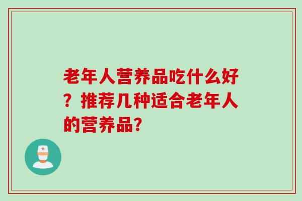 老年人营养品吃什么好？推荐几种适合老年人的营养品？