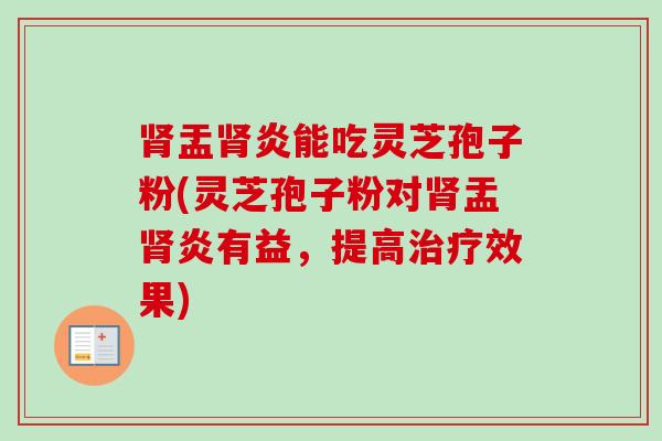 肾盂肾炎能吃灵芝孢子粉(灵芝孢子粉对肾盂肾炎有益，提高治疗效果)