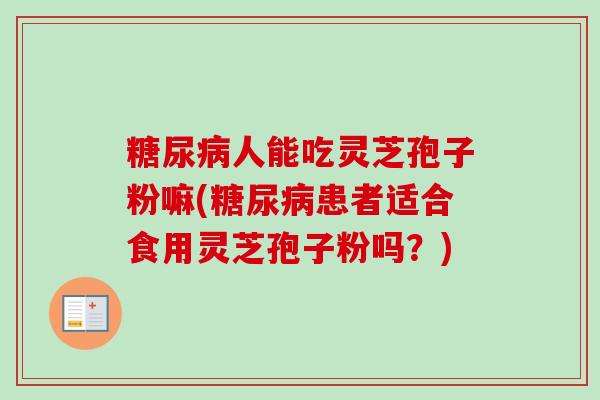 糖尿病人能吃灵芝孢子粉嘛(糖尿病患者适合食用灵芝孢子粉吗？)