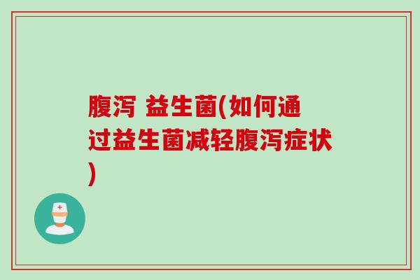 腹泻 益生菌(如何通过益生菌减轻腹泻症状)