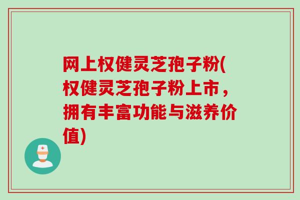 网上权健灵芝孢子粉(权健灵芝孢子粉上市，拥有丰富功能与滋养价值)