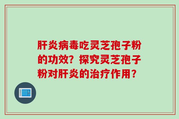 肝炎病毒吃灵芝孢子粉的功效？探究灵芝孢子粉对肝炎的治疗作用？