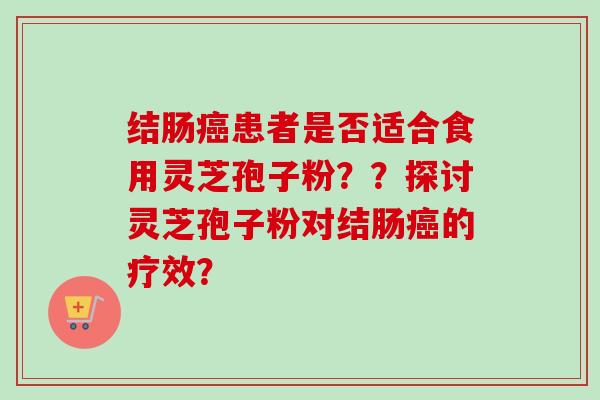 结肠癌患者是否适合食用灵芝孢子粉？？探讨灵芝孢子粉对结肠癌的疗效？