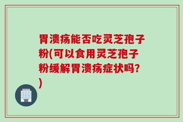 胃溃疡能否吃灵芝孢子粉(可以食用灵芝孢子粉缓解胃溃疡症状吗？)