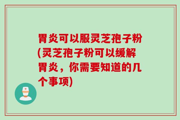 胃炎可以服灵芝孢子粉(灵芝孢子粉可以缓解胃炎，你需要知道的几个事项)