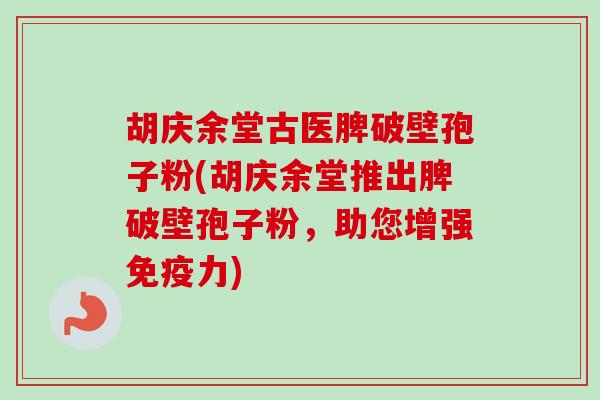 胡庆余堂古医脾破壁孢子粉(胡庆余堂推出脾破壁孢子粉，助您增强免疫力)