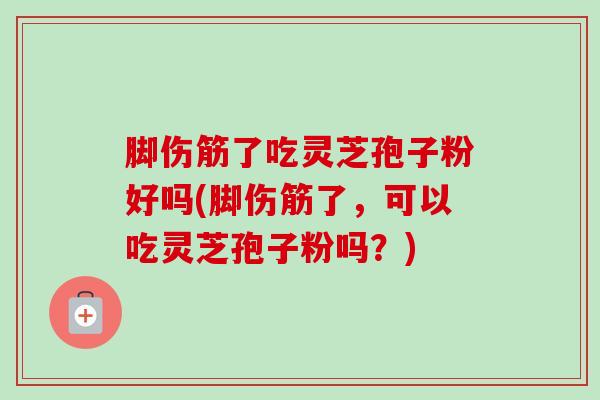 脚伤筋了吃灵芝孢子粉好吗(脚伤筋了，可以吃灵芝孢子粉吗？)