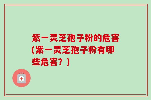 紫一灵芝孢子粉的危害(紫一灵芝孢子粉有哪些危害？)