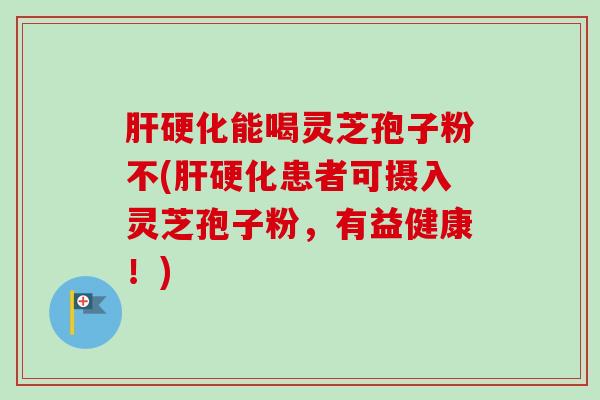肝硬化能喝灵芝孢子粉不(肝硬化患者可摄入灵芝孢子粉，有益健康！)