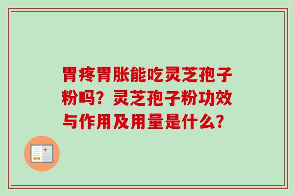 胃疼胃胀能吃灵芝孢子粉吗？灵芝孢子粉功效与作用及用量是什么？