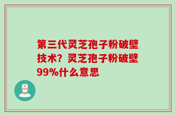 第三代灵芝孢子粉破壁技术？灵芝孢子粉破壁99%什么意思