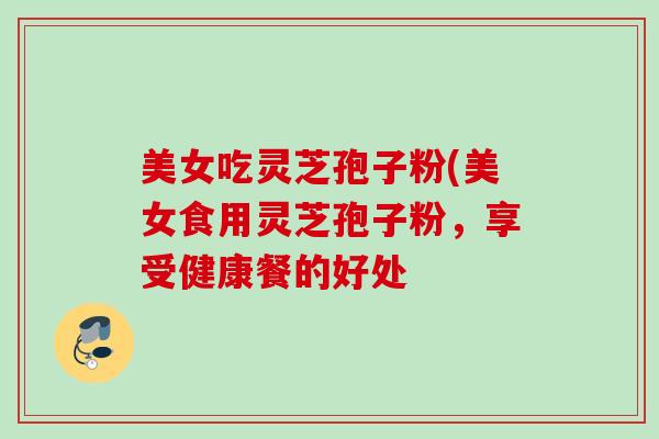 美女吃灵芝孢子粉(美女食用灵芝孢子粉，享受健康餐的好处