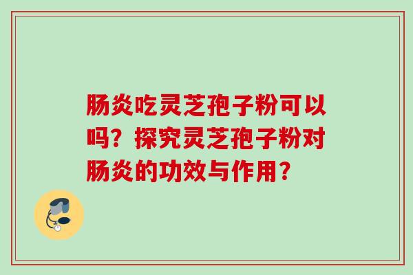 肠炎吃灵芝孢子粉可以吗？探究灵芝孢子粉对肠炎的功效与作用？