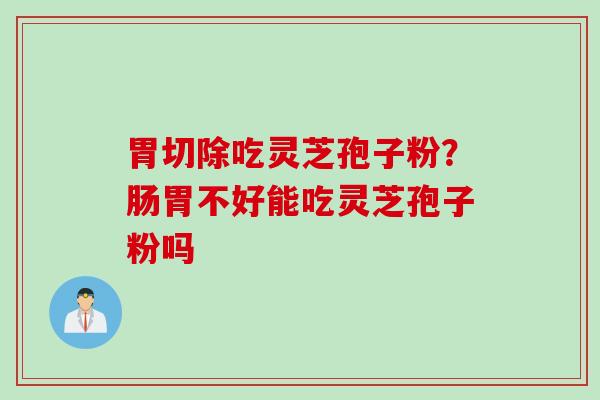 胃切除吃灵芝孢子粉？肠胃不好能吃灵芝孢子粉吗