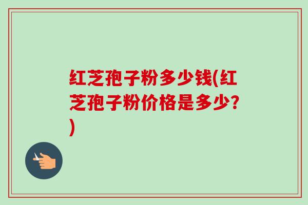 红芝孢子粉多少钱(红芝孢子粉价格是多少？)