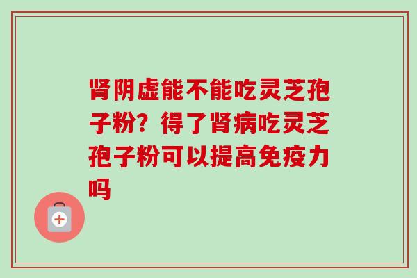 肾阴虚能不能吃灵芝孢子粉？得了肾病吃灵芝孢子粉可以提高免疫力吗