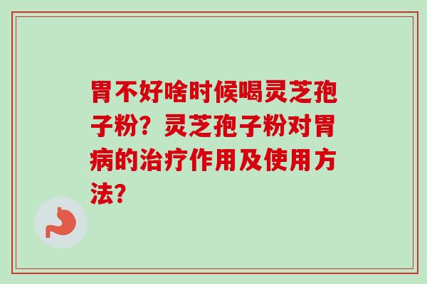 胃不好啥时候喝灵芝孢子粉？灵芝孢子粉对胃病的治疗作用及使用方法？