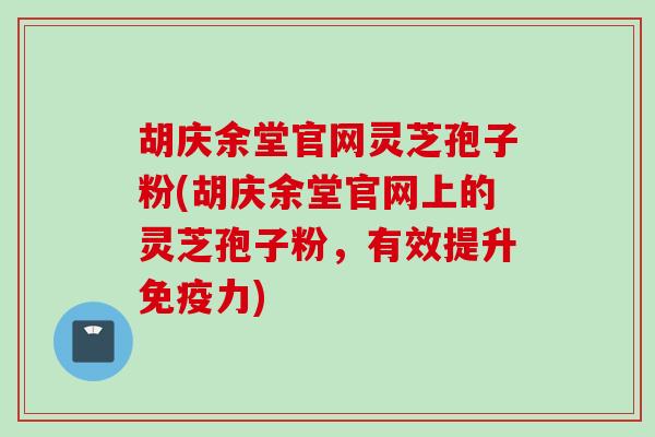 胡庆余堂官网灵芝孢子粉(胡庆余堂官网上的灵芝孢子粉，有效提升免疫力)