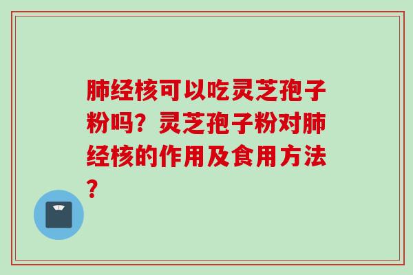 肺经核可以吃灵芝孢子粉吗？灵芝孢子粉对肺经核的作用及食用方法？
