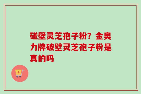 碰壁灵芝孢子粉？金奥力牌破壁灵芝孢子粉是真的吗