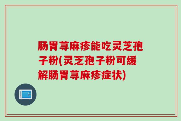 肠胃荨麻疹能吃灵芝孢子粉(灵芝孢子粉可缓解肠胃荨麻疹症状)