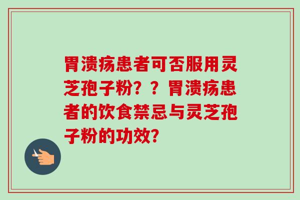 胃溃疡患者可否服用灵芝孢子粉？？胃溃疡患者的饮食禁忌与灵芝孢子粉的功效？