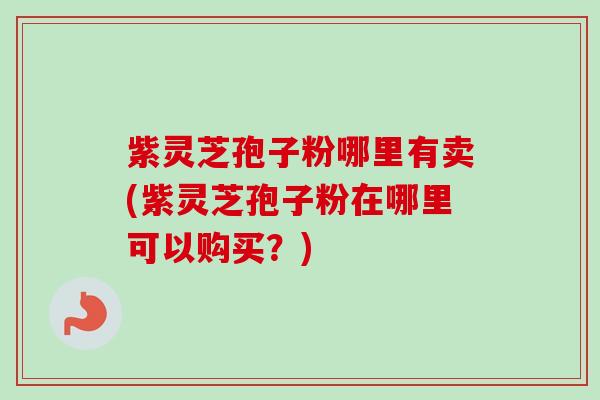 紫灵芝孢子粉哪里有卖(紫灵芝孢子粉在哪里可以购买？)