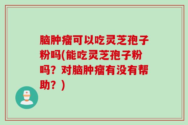 脑肿瘤可以吃灵芝孢子粉吗(能吃灵芝孢子粉吗？对脑肿瘤有没有帮助？)