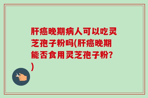 肝癌晚期病人可以吃灵芝孢子粉吗(肝癌晚期能否食用灵芝孢子粉？)